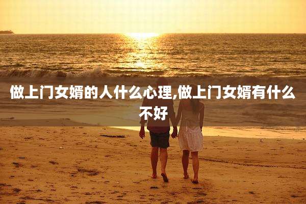 做上门女婿的人什么心理,做上门女婿有什么不好