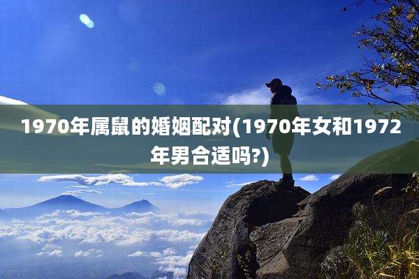 1970年属鼠的婚姻配对(1970年女和1972年男合适吗?)