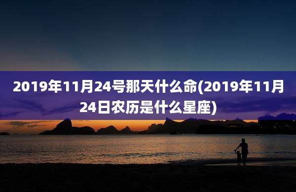 2019年11月24号那天什么命(2019年11月24日农历是什么星座)