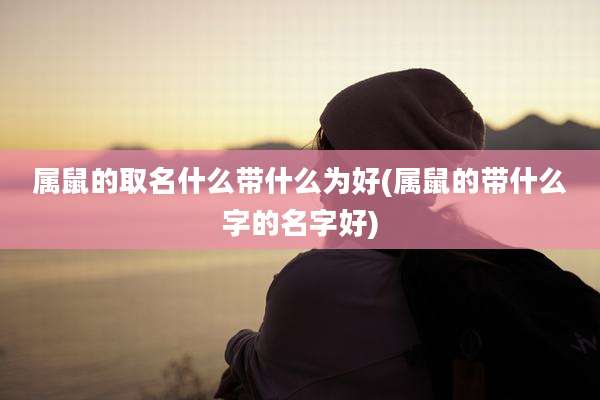 属鼠的取名什么带什么为好(属鼠的带什么字的名字好)