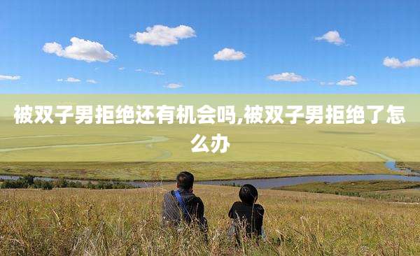 被双子男拒绝还有机会吗,被双子男拒绝了怎么办