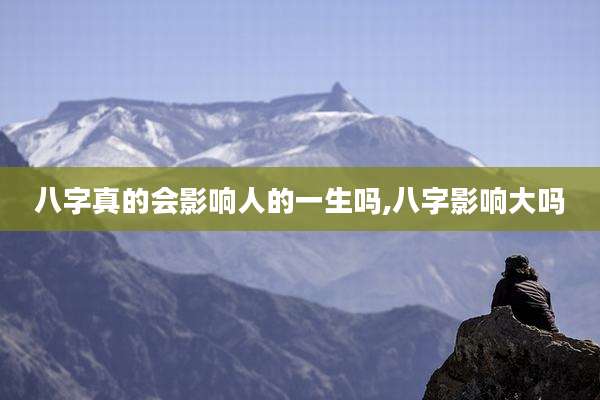 八字真的会影响人的一生吗,八字影响大吗