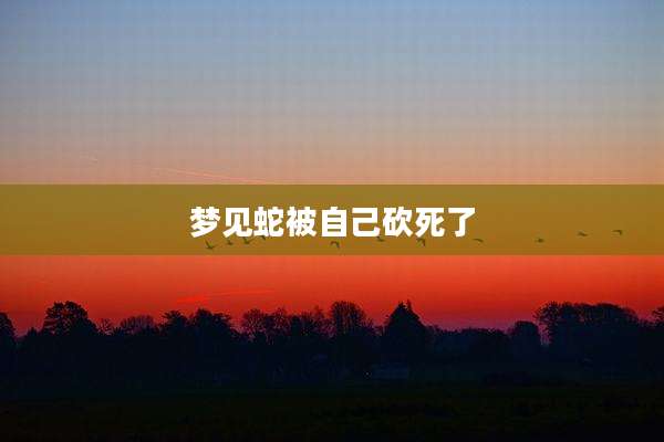 梦见蛇被自己砍死了