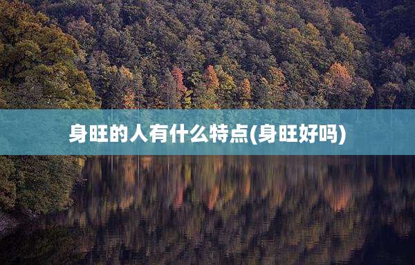 身旺的人有什么特点(身旺好吗)