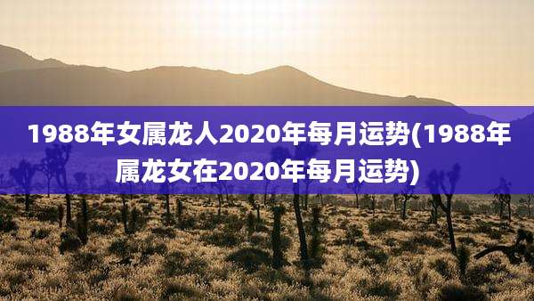1988年女属龙人2020年每月运势(1988年属龙女在2020年每月运势)