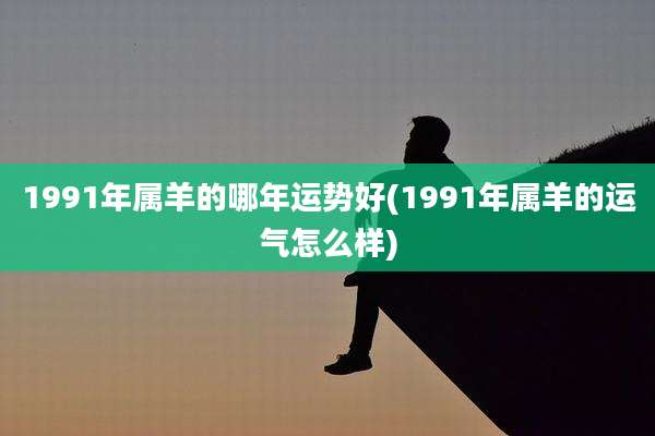 1991年属羊的哪年运势好(1991年属羊的运气怎么样)