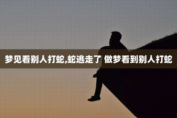 梦见看别人打蛇,蛇逃走了 做梦看到别人打蛇