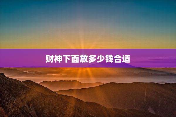财神下面放多少钱合适