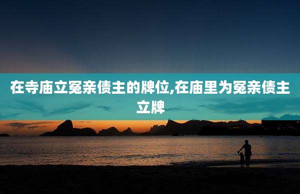 在寺庙立冤亲债主的牌位,在庙里为冤亲债主立牌