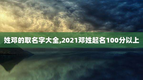 姓邓的取名字大全,2021邓姓起名100分以上