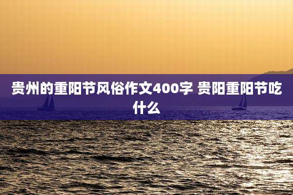 贵州的重阳节风俗作文400字 贵阳重阳节吃什么