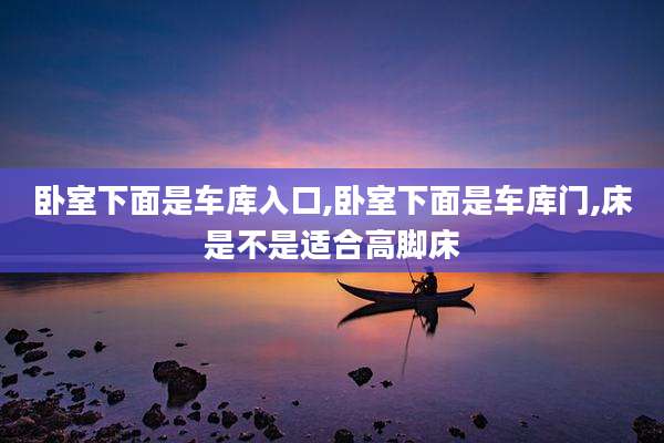 卧室下面是车库入口,卧室下面是车库门,床是不是适合高脚床