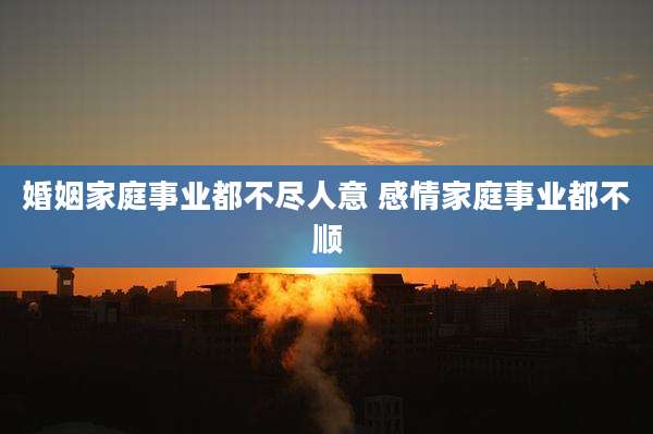 婚姻家庭事业都不尽人意 感情家庭事业都不顺
