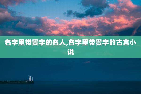 名字里带贵字的名人,名字里带贵字的古言小说