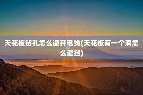 天花板钻孔怎么避开电线(天花板有一个洞怎么遮挡)