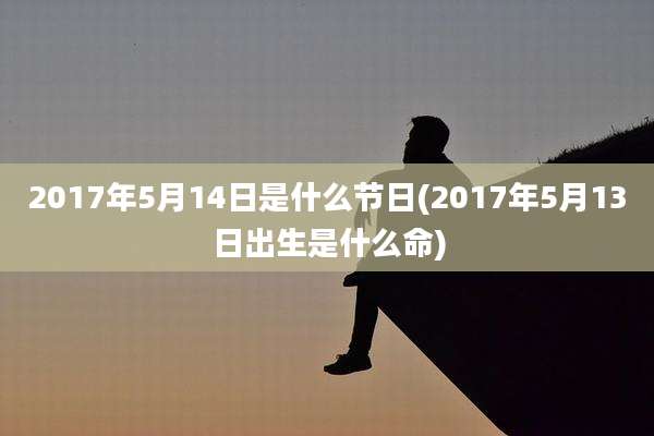 2017年5月14日是什么节日(2017年5月13日出生是什么命)
