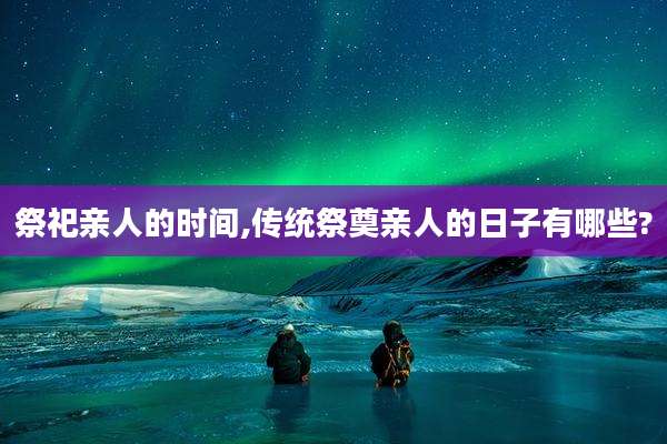 祭祀亲人的时间,传统祭奠亲人的日子有哪些?