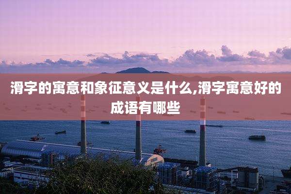 滑字的寓意和象征意义是什么,滑字寓意好的成语有哪些