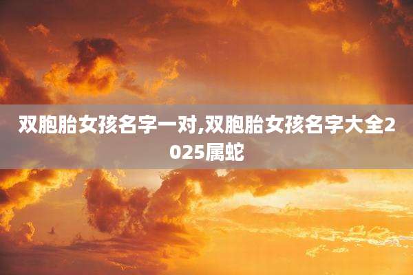 双胞胎女孩名字一对,双胞胎女孩名字大全2025属蛇
