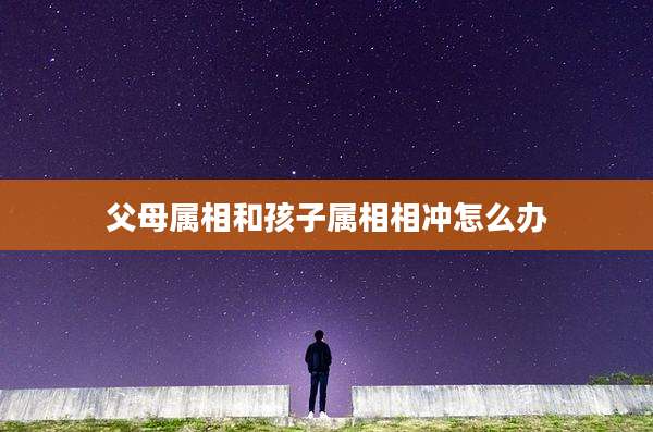 父母属相和孩子属相相冲怎么办
