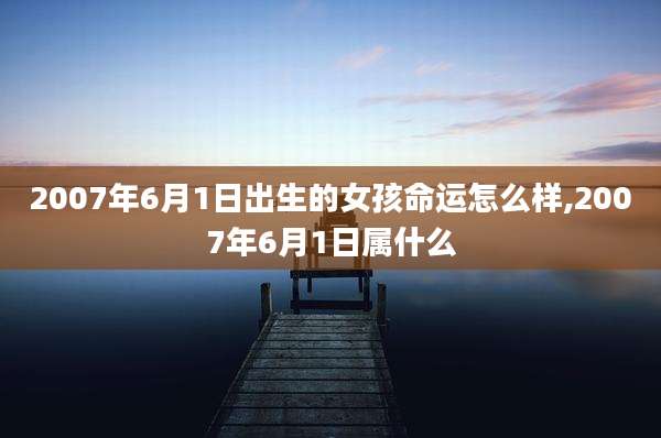 2007年6月1日出生的女孩命运怎么样,2007年6月1日属什么