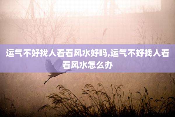 运气不好找人看看风水好吗,运气不好找人看看风水怎么办