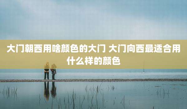 大门朝西用啥颜色的大门 大门向西最适合用什么样的颜色