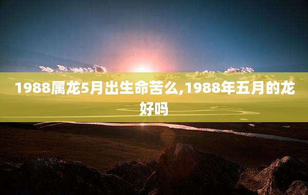 1988属龙5月出生命苦么,1988年五月的龙好吗