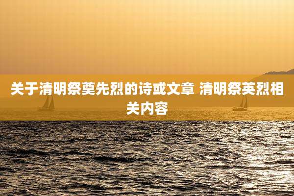 关于清明祭奠先烈的诗或文章 清明祭英烈相关内容