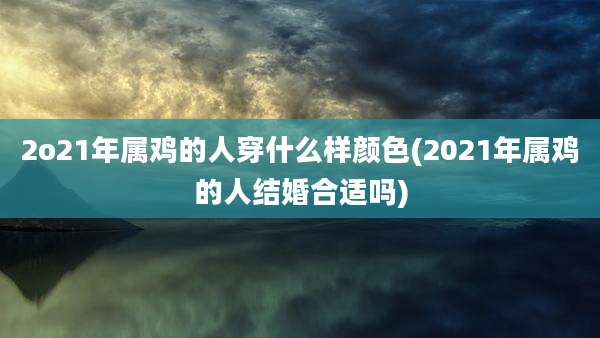 2o21年属鸡的人穿什么样颜色(2021年属鸡的人结婚合适吗)