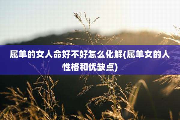 属羊的女人命好不好怎么化解(属羊女的人性格和优缺点)