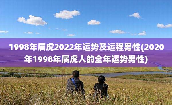 1998年属虎2022年运势及运程男性(2020年1998年属虎人的全年运势男性)