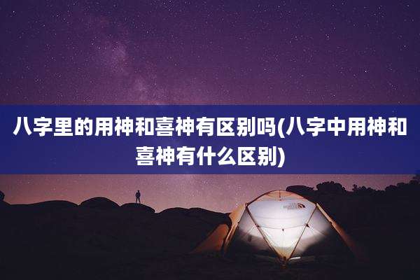 八字里的用神和喜神有区别吗(八字中用神和喜神有什么区别)