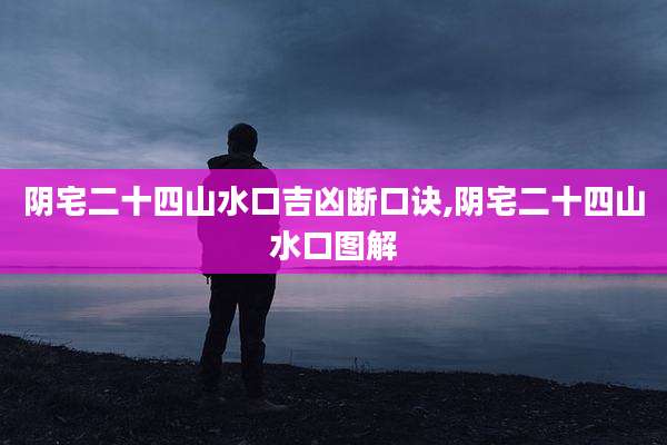 阴宅二十四山水口吉凶断口诀,阴宅二十四山水口图解