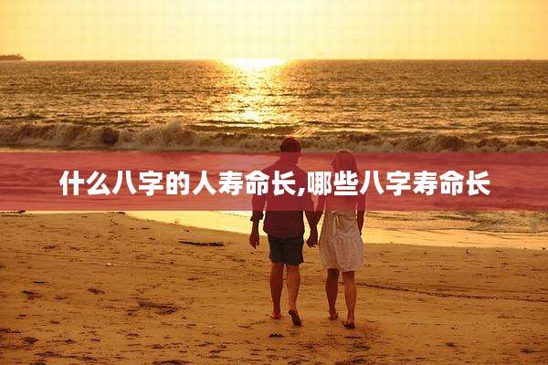 什么八字的人寿命长,哪些八字寿命长