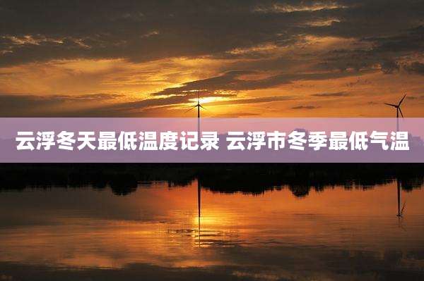 云浮冬天最低温度记录 云浮市冬季最低气温