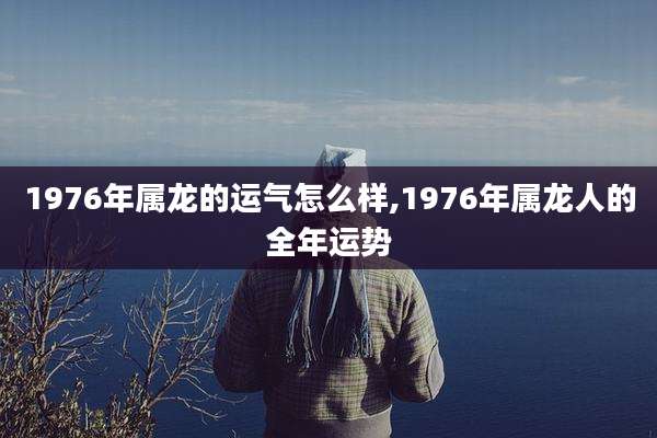 1976年属龙的运气怎么样,1976年属龙人的全年运势