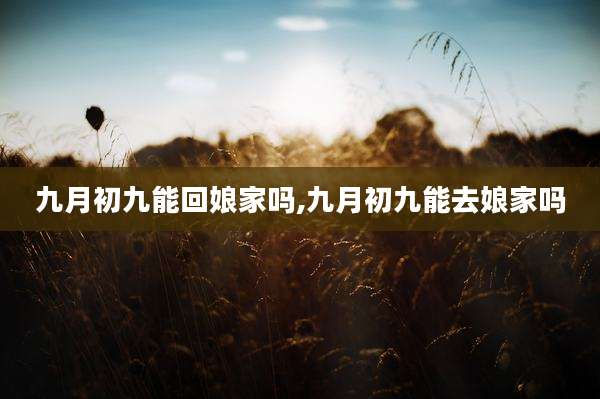 九月初九能回娘家吗,九月初九能去娘家吗