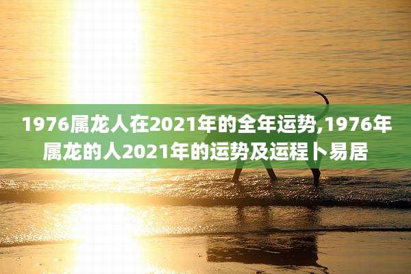 1976属龙人在2021年的全年运势,1976年属龙的人2021年的运势及运程卜易居