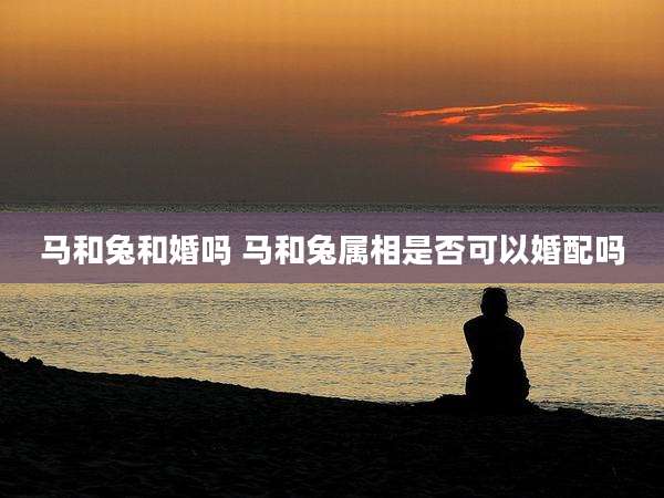 马和兔和婚吗 马和兔属相是否可以婚配吗