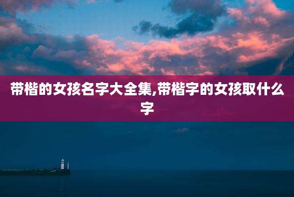 带楷的女孩名字大全集,带楷字的女孩取什么字