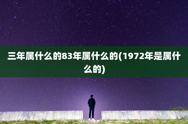 三年属什么的83年属什么的(1972年是属什么的)