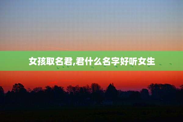 女孩取名君,君什么名字好听女生