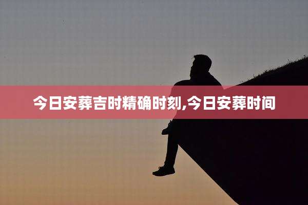 今日安葬吉时精确时刻,今日安葬时间