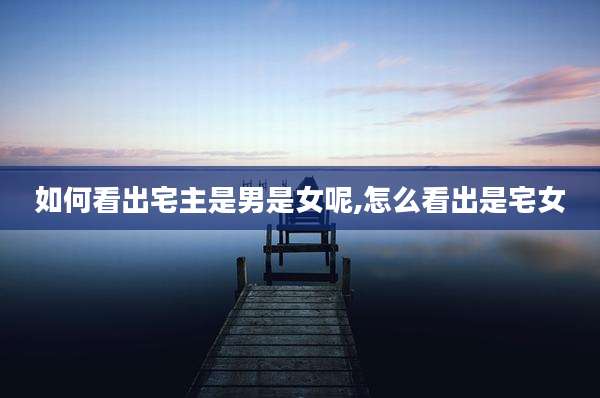 如何看出宅主是男是女呢,怎么看出是宅女