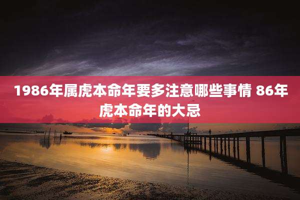 1986年属虎本命年要多注意哪些事情 86年虎本命年的大忌