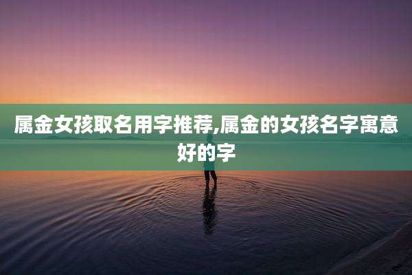 属金女孩取名用字推荐,属金的女孩名字寓意好的字