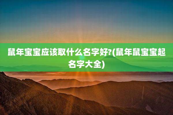 鼠年宝宝应该取什么名字好?(鼠年鼠宝宝起名字大全)