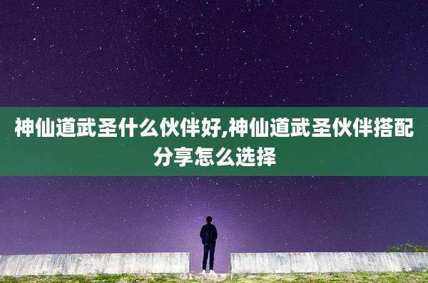 神仙道武圣什么伙伴好,神仙道武圣伙伴搭配分享怎么选择