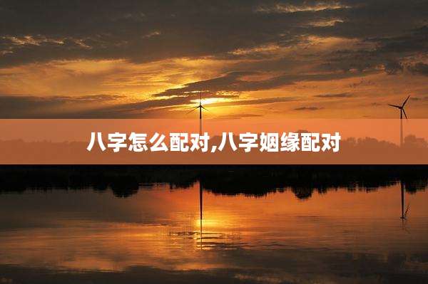 八字怎么配对,八字姻缘配对